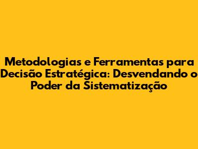 Metodologias e Ferramentas para Decisão Estratégica: Desvendando o Poder da Sistematização