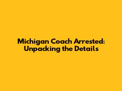 Michigan Coach Arrested: Unpacking the Details