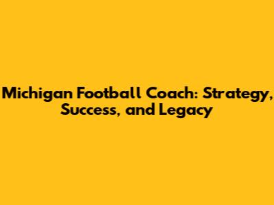 Michigan Football Coach: Strategy, Success, and Legacy