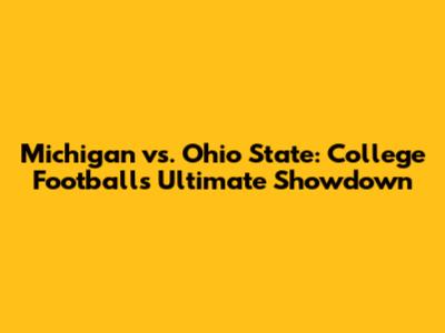 Michigan vs. Ohio State: College Football's Ultimate Showdown