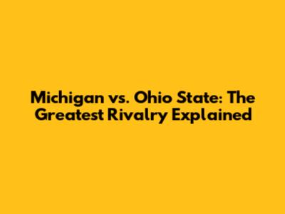 Michigan vs. Ohio State: The Greatest Rivalry Explained