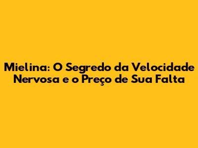 Mielina: O Segredo da Velocidade Nervosa e o Preço de Sua Falta