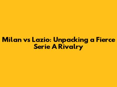 Milan vs Lazio: Unpacking a Fierce Serie A Rivalry