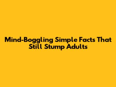 Mind-Boggling Simple Facts That Still Stump Adults