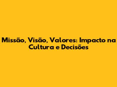 Missão, Visão, Valores: Impacto na Cultura e Decisões