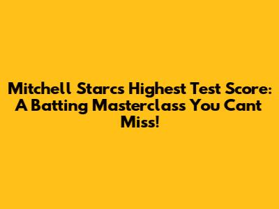 Mitchell Starc's Highest Test Score: A Batting Masterclass You Can't Miss!