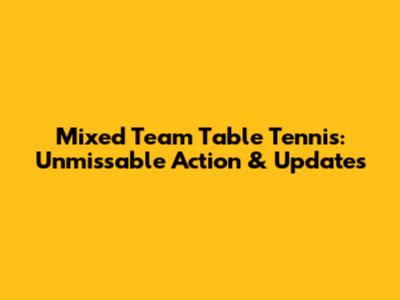 Mixed Team Table Tennis: Unmissable Action & Updates
