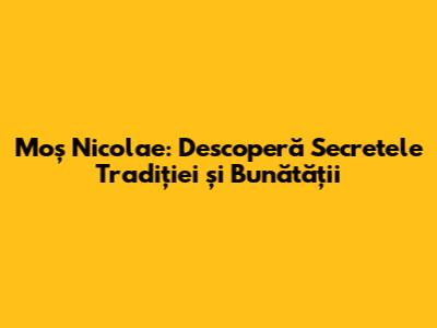 Moș Nicolae: Descoperă Secretele Tradiției și Bunătății