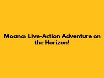 Moana: Live-Action Adventure on the Horizon!