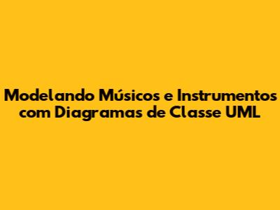 Modelando Músicos e Instrumentos com Diagramas de Classe UML
