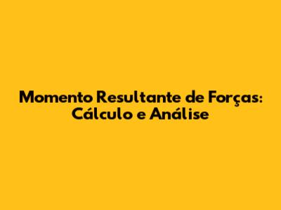 Momento Resultante de Forças: Cálculo e Análise