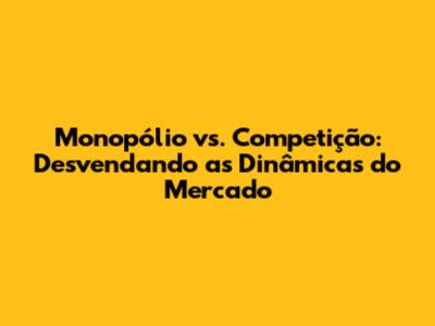 Monopólio vs. Competição: Desvendando as Dinâmicas do Mercado