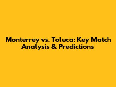 Monterrey vs. Toluca: Key Match Analysis & Predictions