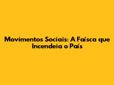 Movimentos Sociais: A Faísca que Incendeia o País