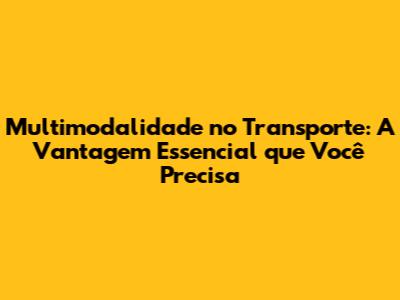 Multimodalidade no Transporte: A Vantagem Essencial que Você Precisa