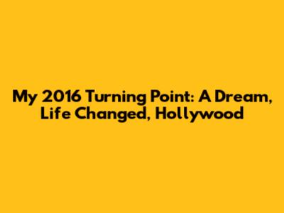 My 2016 Turning Point: A Dream, Life Changed, Hollywood