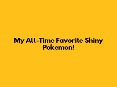 My All-Time Favorite Shiny Pokemon!