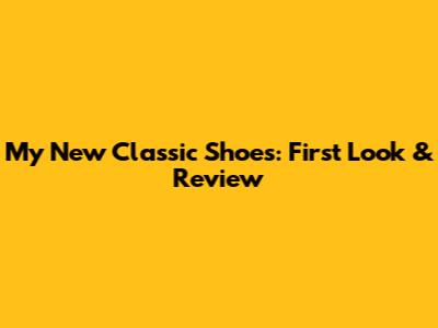 My New Classic Shoes: First Look & Review