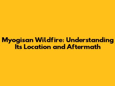 Myogisan Wildfire: Understanding Its Location and Aftermath
