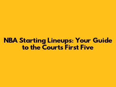 NBA Starting Lineups: Your Guide to the Court's First Five
