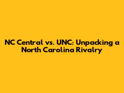 NC Central vs. UNC: Unpacking a North Carolina Rivalry