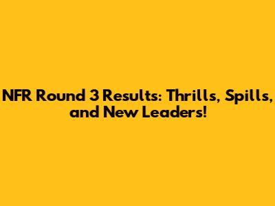 NFR Round 3 Results: Thrills, Spills, and New Leaders!
