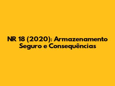 NR 18 (2020): Armazenamento Seguro e Consequências