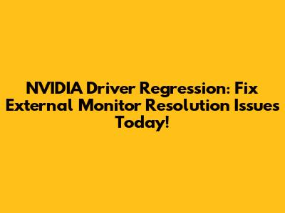 NVIDIA Driver Regression: Fix External Monitor Resolution Issues Today!