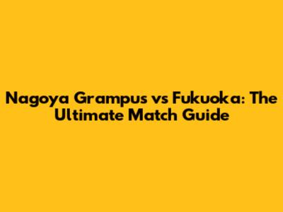 Nagoya Grampus vs Fukuoka: The Ultimate Match Guide