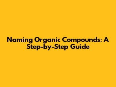 Naming Organic Compounds: A Step-by-Step Guide
