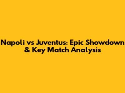 Napoli vs Juventus: Epic Showdown & Key Match Analysis