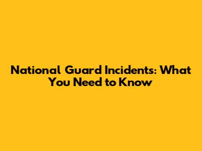 National Guard Incidents: What You Need to Know