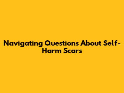 Navigating Questions About Self-Harm Scars