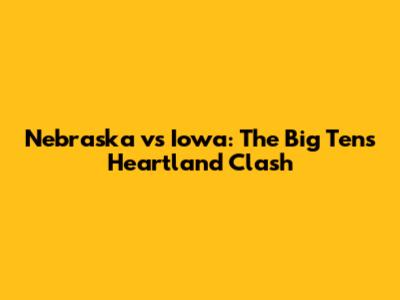 Nebraska vs Iowa: The Big Ten's Heartland Clash