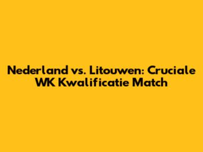 Nederland vs. Litouwen: Cruciale WK Kwalificatie Match