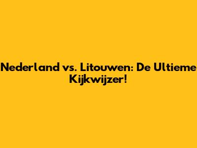 Nederland vs. Litouwen: De Ultieme Kijkwijzer!