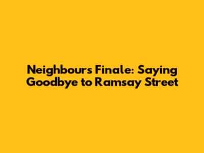 Neighbours Finale: Saying Goodbye to Ramsay Street