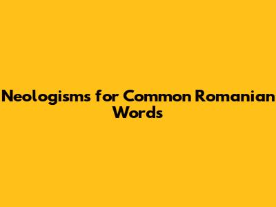 Neologisms for Common Romanian Words