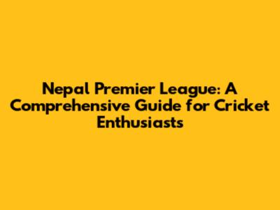 Nepal Premier League: A Comprehensive Guide for Cricket Enthusiasts