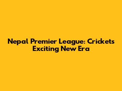 Nepal Premier League: Cricket's Exciting New Era