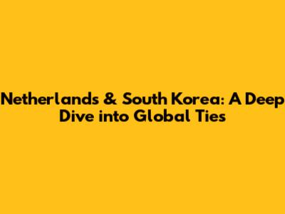 Netherlands & South Korea: A Deep Dive into Global Ties