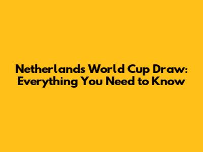 Netherlands World Cup Draw: Everything You Need to Know
