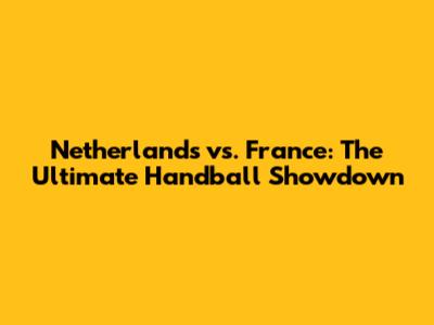 Netherlands vs. France: The Ultimate Handball Showdown