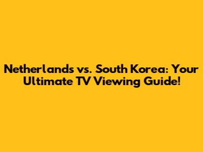 Netherlands vs. South Korea: Your Ultimate TV Viewing Guide!