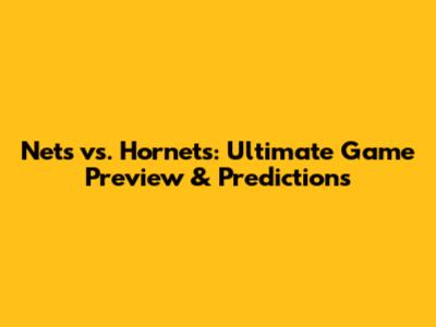 Nets vs. Hornets: Ultimate Game Preview & Predictions