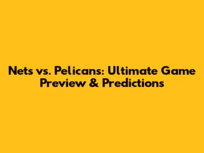 Nets vs. Pelicans: Ultimate Game Preview & Predictions