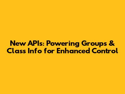 New APIs: Powering Groups & Class Info for Enhanced Control