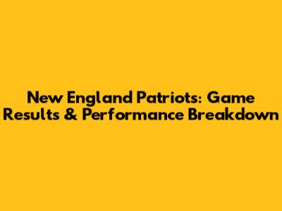 New England Patriots: Game Results & Performance Breakdown