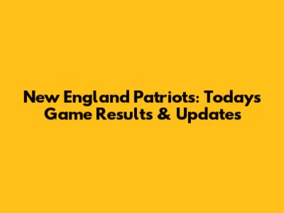 New England Patriots: Today's Game Results & Updates