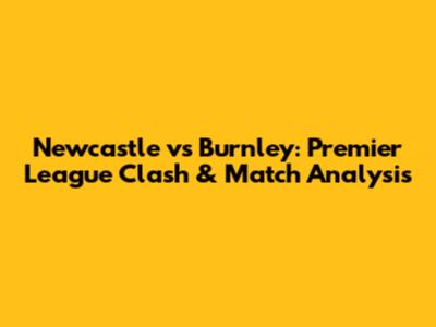 Newcastle vs Burnley: Premier League Clash & Match Analysis